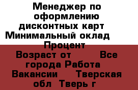 Менеджер по оформлению дисконтных карт  › Минимальный оклад ­ 20 000 › Процент ­ 20 › Возраст от ­ 20 - Все города Работа » Вакансии   . Тверская обл.,Тверь г.